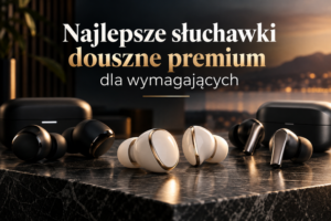 Najlepsze słuchawki douszne premium